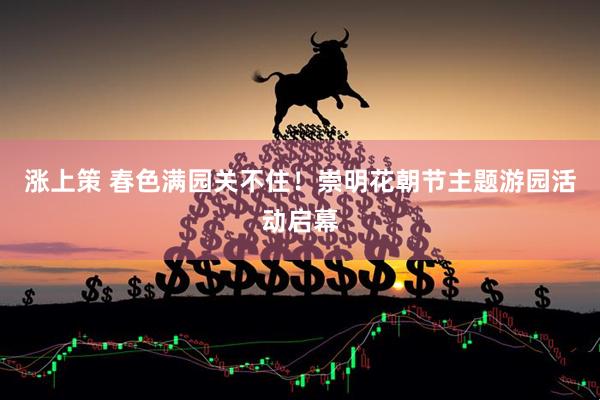 涨上策 春色满园关不住！崇明花朝节主题游园活动启幕