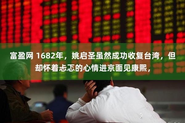 富盈网 1682年，姚启圣虽然成功收复台湾，但却怀着忐忑的心情进京面见康熙，