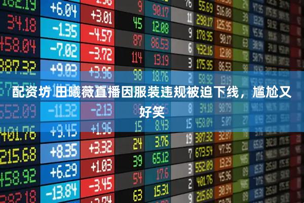 配资坊 田曦薇直播因服装违规被迫下线，尴尬又好笑