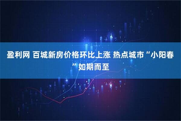盈利网 百城新房价格环比上涨 热点城市“小阳春”如期而至