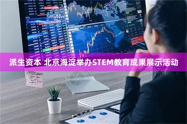 派生资本 北京海淀举办STEM教育成果展示活动