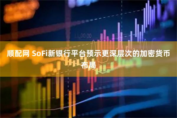 顺配网 SoFi新银行平台预示更深层次的加密货币布局
