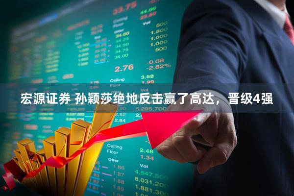 宏源证券 孙颖莎绝地反击赢了高达，晋级4强