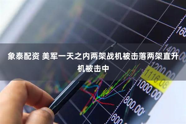 象泰配资 美军一天之内两架战机被击落　两架直升机被击中