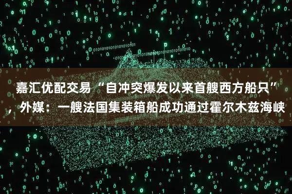 嘉汇优配交易 “自冲突爆发以来首艘西方船只”，外媒：一艘法国集装箱船成功通过霍尔木兹海峡