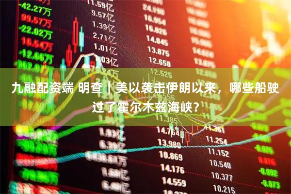 九融配资端 明查｜美以袭击伊朗以来，哪些船驶过了霍尔木兹海峡？