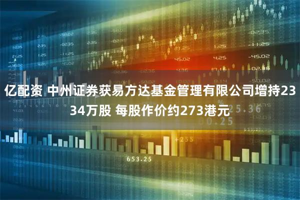 亿配资 中州证券获易方达基金管理有限公司增持2334万股 每股作价约273港元