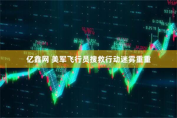亿鑫网 美军飞行员搜救行动迷雾重重