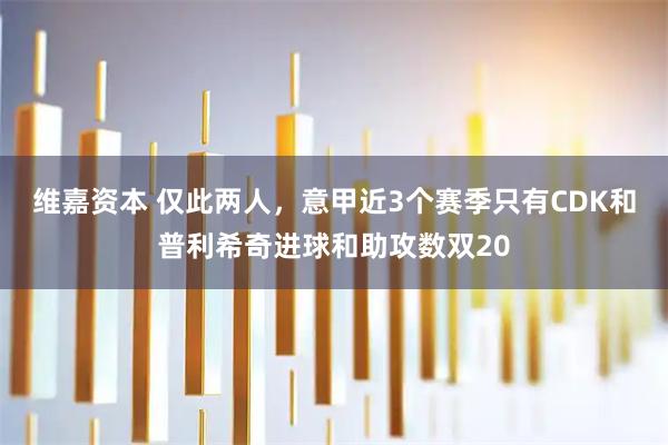 维嘉资本 仅此两人，意甲近3个赛季只有CDK和普利希奇进球和助攻数双20