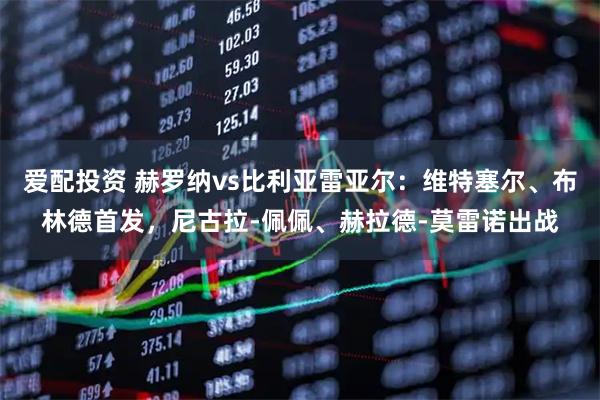 爱配投资 赫罗纳vs比利亚雷亚尔：维特塞尔、布林德首发，尼古拉-佩佩、赫拉德-莫雷诺出战