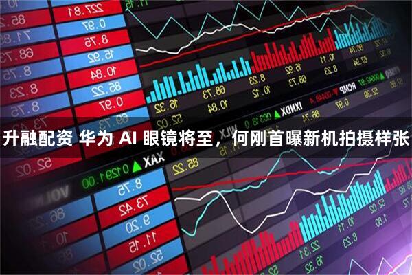 升融配资 华为 AI 眼镜将至，何刚首曝新机拍摄样张
