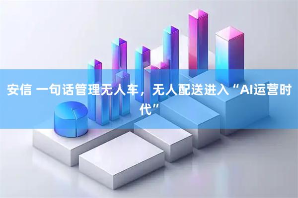 安信 一句话管理无人车，无人配送进入“AI运营时代”