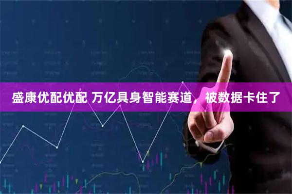 盛康优配优配 万亿具身智能赛道，被数据卡住了