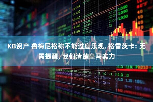 KB资产 鲁梅尼格称不能过度乐观, 格雷茨卡: 无需提醒, 我们清楚皇马实力