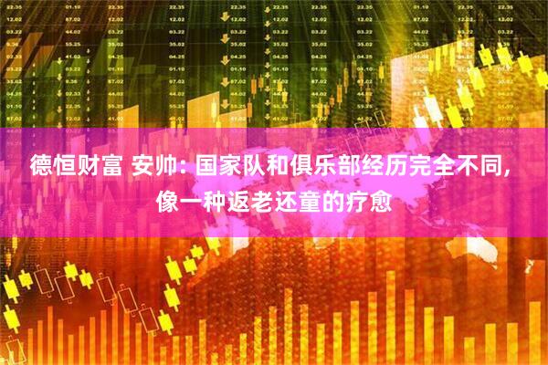 德恒财富 安帅: 国家队和俱乐部经历完全不同, 像一种返老还童的疗愈