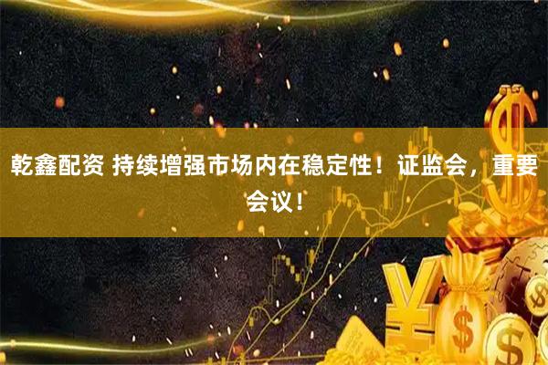 乾鑫配资 持续增强市场内在稳定性！证监会，重要会议！
