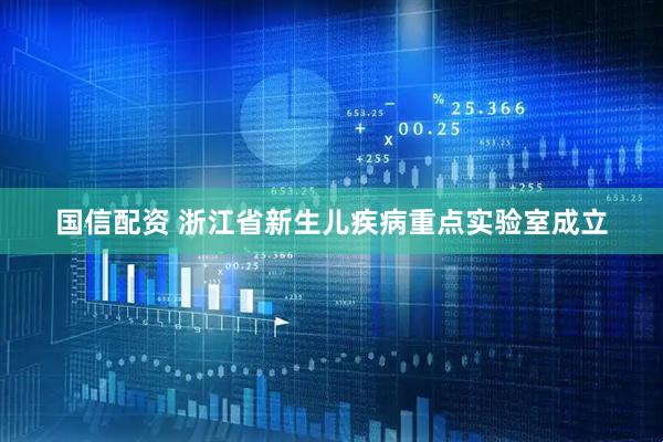 国信配资 浙江省新生儿疾病重点实验室成立